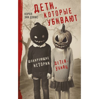 Дети, которые убивают. Шокирующие истории детей-убийц. К.Дэвис