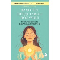 Захотел, представил, получил. Практический курс визуализации желаний. Гавэйн Шакти