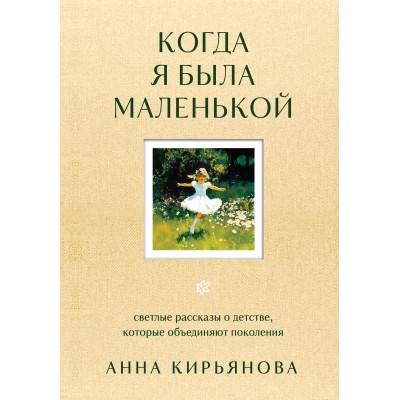 Когда я была маленькой. Светлые рассказы о детстве, которые объединяют поколения. Кирьянова А.В.