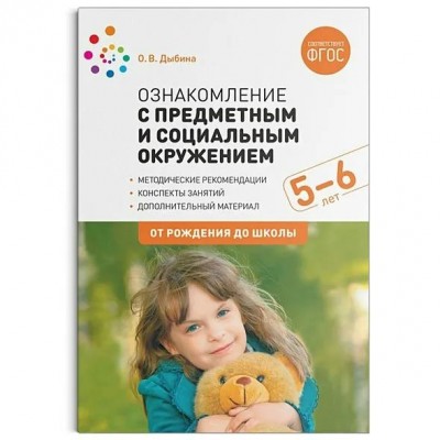 Ознакомление с предметным и социальным окружением. Методические рекомендации. Конспекты занятий. Дополнительный материал. 5 - 6 лет. От рождения до шк. Дыбина О.В.
