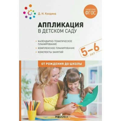 Аппликация в детском саду. Календарно - тематическое планирование. Комплексное планирование. Конспекты занятий. 5 - 6 лет. От рождения до школы. Колдина Д.Н.