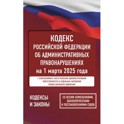 Кодекс Российской Федерации об административных правонарушениях на 1 марта 2025 года. Со всеми изменениями, законопроектами и постановлениями судов. 