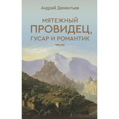 Мятежный провидец, гусар и романтик. Дементьев А.Д.