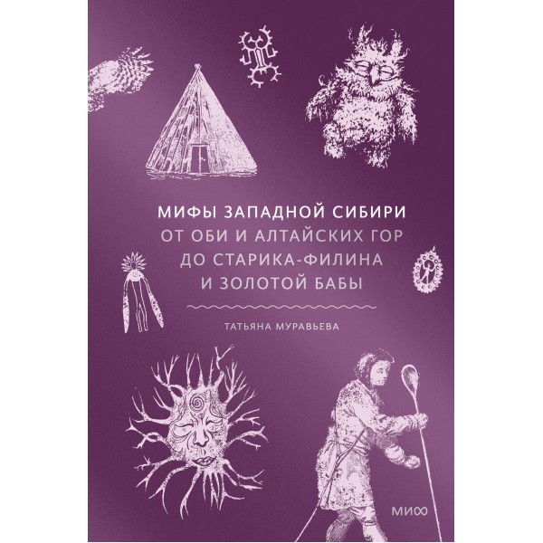 Мифы Западной Сибири. От Оби и Алтайских гор до Старика - филина и Золотой бабы. Т. Муравьева