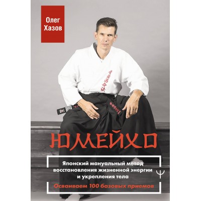 Юмейхо. Японский мануальный метод восстановления жизненной энергии и укрепления тела. Осваиваем 100 базовых приемов. Хазов О. Э