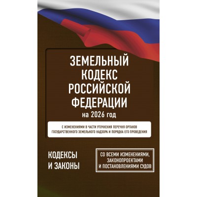 Земельный кодекс Российской Федерации за 2026 год. Со всеми изменениями, законопроектами и постановлениями судов. 