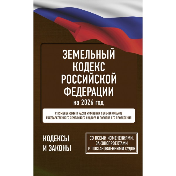 Земельный кодекс Российской Федерации за 2026 год. Со всеми изменениями, законопроектами и постановлениями судов. 