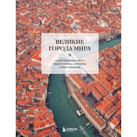 Великие города мира. Самые знаковые места нашей планеты, в которых нужно побывать. 