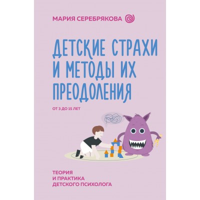 Детские страхи и методы их преодоления от 3 до 15 лет. Теория и практика детского психолога. Серебрякова М. Детские страхи и методы их преодоления от 3 до 15 лет. Теория и практика детского психолога. Серебрякова М.