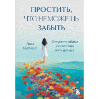 Простить, что не можешь забыть. Отпустить обиды и счастливо жить дальше. Л. ТерКерст