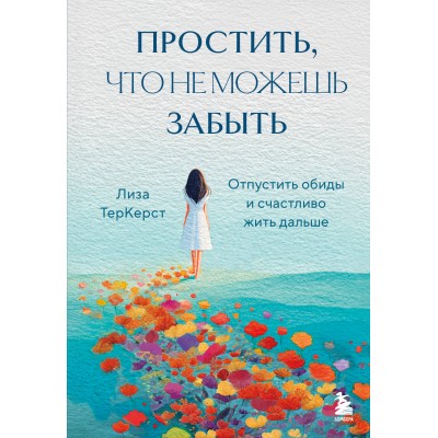 Простить, что не можешь забыть. Отпустить обиды и счастливо жить дальше. Л. ТерКерст