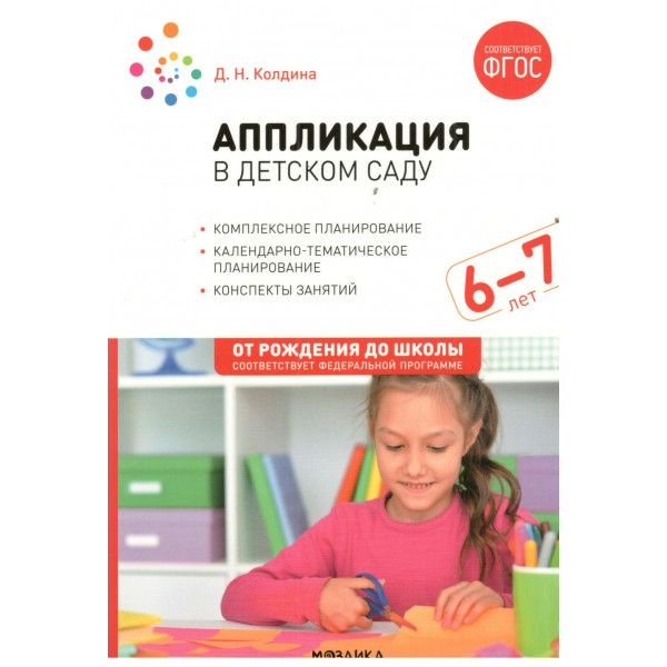 Аппликация в детском саду. Календарно - тематическое планирование. Комплексное планирование. Конспекты занятий. 6 - 7 лет. От рождения до школы. 2023. Колдина Д.Н.