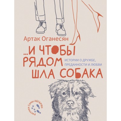 ...и чтобы рядом шла собака. Истории о дружбе, преданности и любви. Оганесян А.Г.