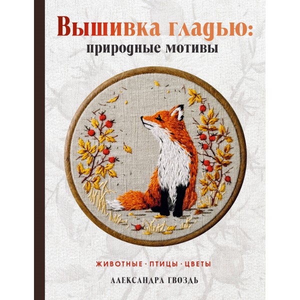 Вышивка гладью: природные мотивы. Животные, птицы, цветы. Гвоздь А.А.