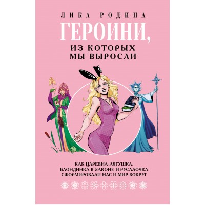Героини, из которых мы выросли. Как Царевна - Лягушка, блондинка в законе и русалочка сформировали нас и мир вокруг. Л. Родина