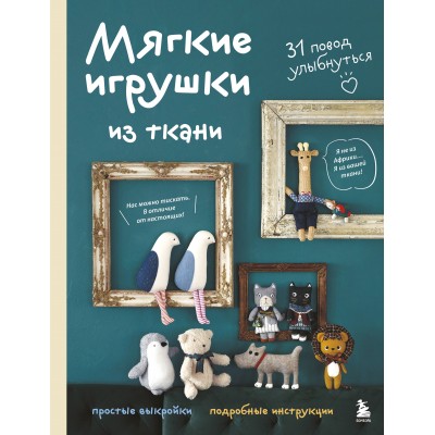 Мягкие игрушки из ткани. 31 повод улыбнуться. Простые выкройки, подробные инструкции. 