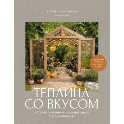 Теплица со вкусом. Эстетика, инженерия и здравый смысл под одной крышей. Волкова А.П. Теплица со вкусом. Эстетика, инженерия и здравый смысл под одной крышей. Волкова А.П.