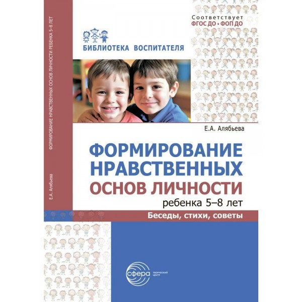 Формирование нравственных основ личности ребенка 5 - 8 лет. Беседы, стихи, советы. Алябьева Е.А.