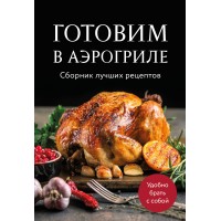 Готовим в аэрогриле. Сборник лучших рецептов. Готовим в аэрогриле. Сборник лучших рецептов.