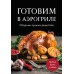 Готовим в аэрогриле. Сборник лучших рецептов. 