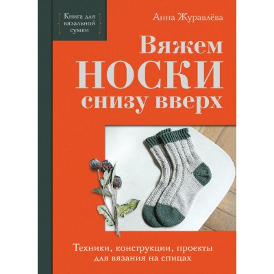 Вяжем НОСКИ снизу вверх. Техники, конструкции, проекты для вязания на спицах. Журавлева А.А.