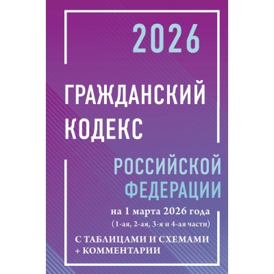 Гражданский кодекс Российской Федерации на 1 марта 2026 года с таблицами и схемами + комментарии (1-ая, 2-ая, 3-я и 4-ая части). 