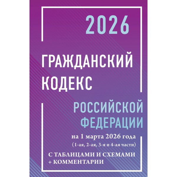 Гражданский кодекс Российской Федерации на 1 марта 2026 года с таблицами и схемами + комментарии (1-ая, 2-ая, 3-я и 4-ая части). 