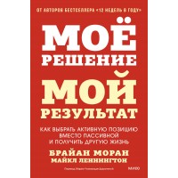Мое решение — мой результат. Как выбрать активную позицию вместо пассивной и получить другую жизнь. Б. Моран