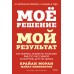 Мое решение — мой результат. Как выбрать активную позицию вместо пассивной и получить другую жизнь. Б. Моран