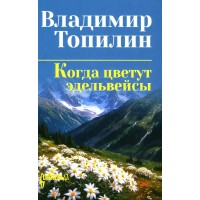 Когда цветут эдельвейсы. Топилин В.С. Когда цветут эдельвейсы. Топилин В.С.