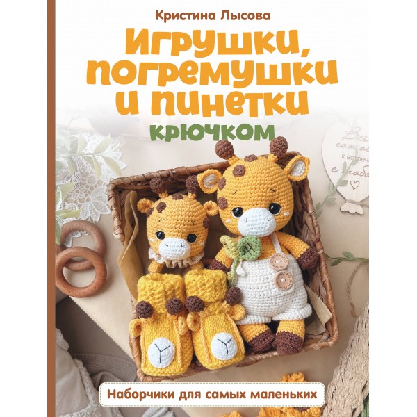 Игрушки, погремушки и пинетки крючком. Наборчики для самых маленьких. Лысова К.А.