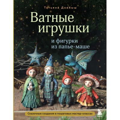 Ватные игрушки и фигурки из папье-маше. Сказочные создания в пошаговых мастер-классах. Довбыш Т.В.
