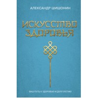 Искусство здоровья. Ваш путь к здоровью и долголетию. Шишонин А.Ю. Искусство здоровья. Ваш путь к здоровью и долголетию. Шишонин А.Ю.