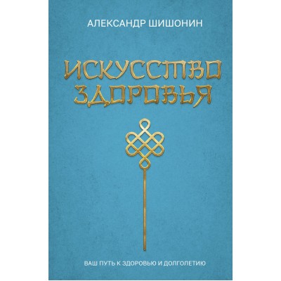 Искусство здоровья. Ваш путь к здоровью и долголетию. Шишонин А.Ю.