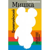 Олимпийский Мишка. Судьба последней советской утопии и ее талисмана. И. Корнеев