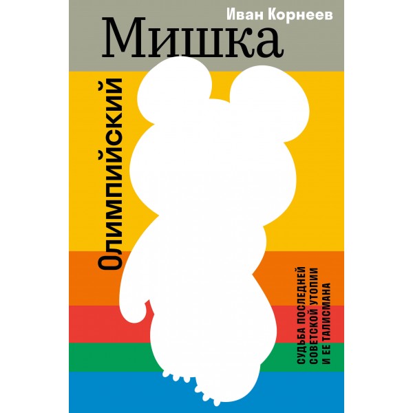 Олимпийский Мишка. Судьба последней советской утопии и ее талисмана. И. Корнеев