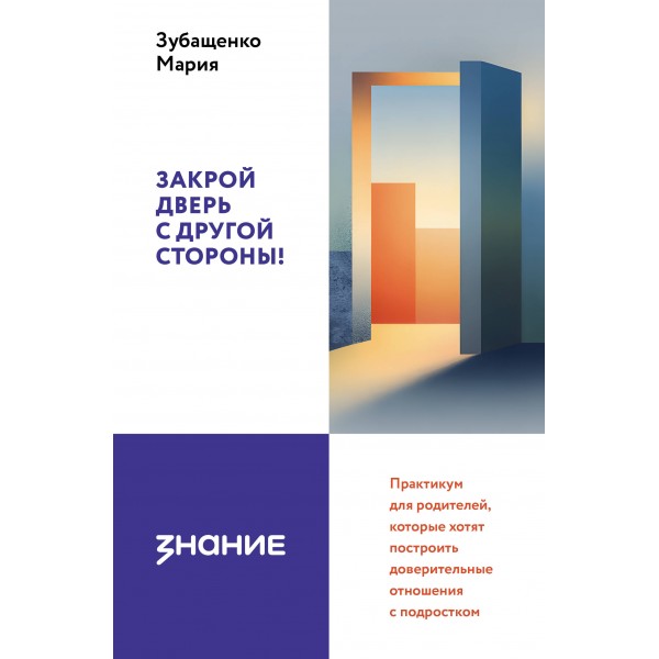 Закрой дверь с другой стороны! Практикум для родителей, которые хотят построить доверительные отношения с подростком. Зубащенко М.А.