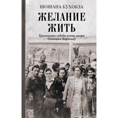 Желание жить. Трагические судьбы узниц лагеря Освенцим - Биркенау. Ш. Бухобза Желание жить. Трагические судьбы узниц лагеря Освенцим - Биркенау. Ш. Бухобза