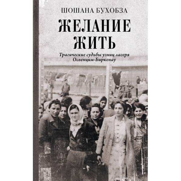 Желание жить. Трагические судьбы узниц лагеря Освенцим - Биркенау. Ш. Бухобза