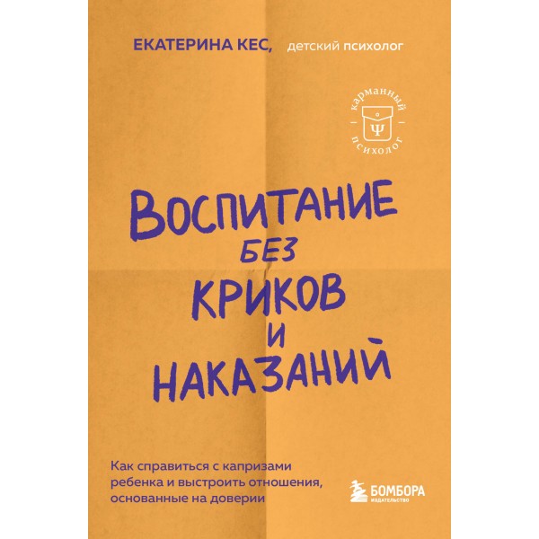 Воспитание без криков и наказаний. Как справиться с истериками и капризами ребенка и выстроить отношения, основанные на доверии и любви. Е.Кес