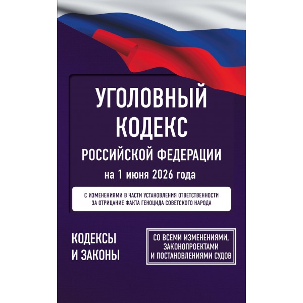 Уголовный кодекс Российской Федерации на 1 июня 2026 года. Со всеми изменениями, законопроектами и постановлениями судов. 