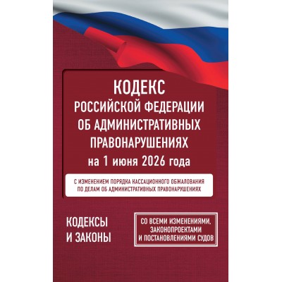 Кодекс Российской Федерации об административных правонарушениях на 1 июня 2026 года. Со всеми изменениями, законопроектами и постановлениями судов. 