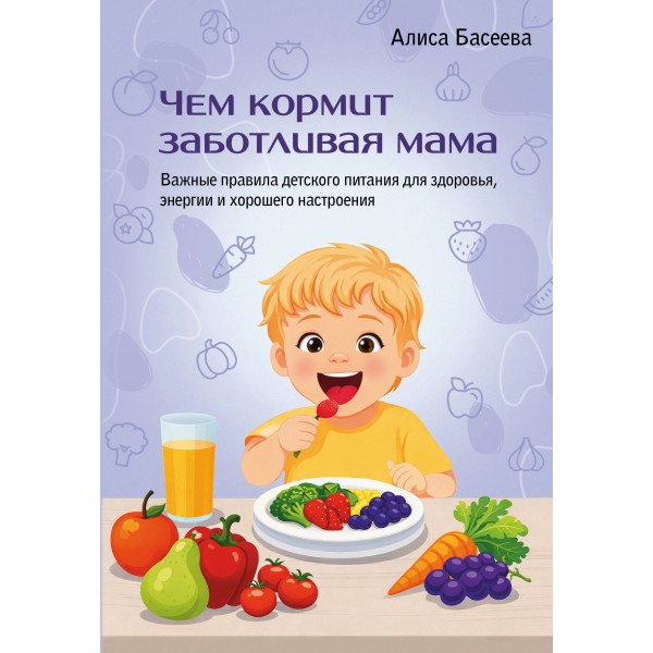 Чем кормит заботливая мама. Важные правила детского питания для здоровья, энергии и хорошего настроения. А. Басеева