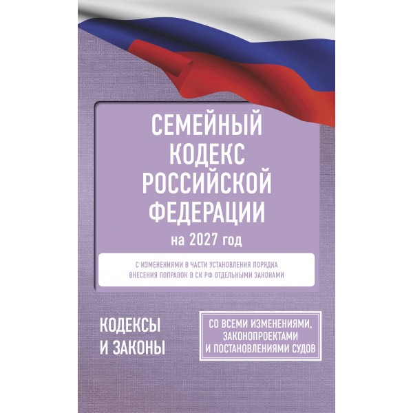 Семейный кодекс Российской Федерации на 2027 год. Со всеми изменениями, законопроектами и постановлениями судов. 