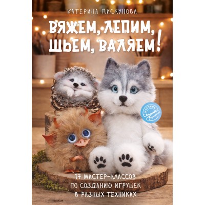 Вяжем, лепим, шьем, валяем! 17 мастер-классов по созданию игрушек в разных техниках. Пискунова Е.Э. Вяжем, лепим, шьем, валяем! 17 мастер-классов по созданию игрушек в разных техниках. Пискунова Е.Э.