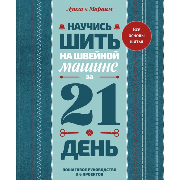 Научись шить на швейной машине за 21 день. Пошаговое руководство и 6 проектов. Л. Кутюр