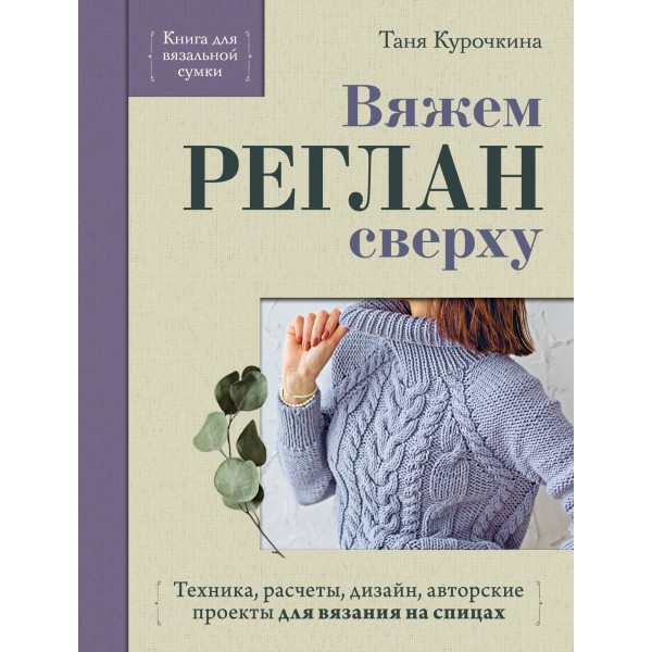 Вяжем реглан сверху. Техника, расчеты, дизайн, авторские проекты для вязания на спицах. Т. Курочкина