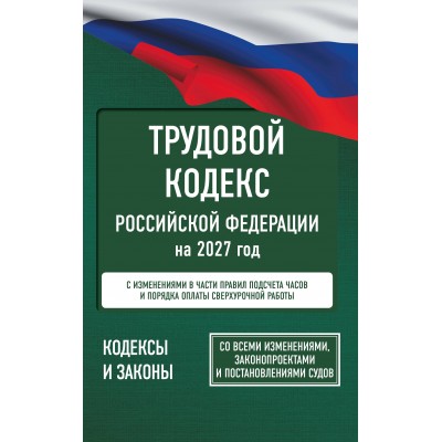 Трудовой кодекс Российской Федерации на 2027 год. Со всеми изменениями, законопроектами и постановлениями судов. 