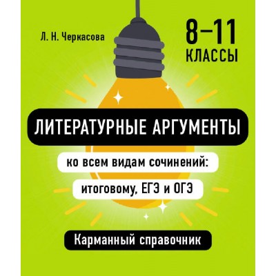Литературные аргументы ко всем видам сочинений: итоговому, ЕГЭ и ОГЭ 8 - 11 классы. Справочник. Черкасова Л.Н. Эксмо Литературные аргументы ко всем видам сочинений: итоговому, ЕГЭ и ОГЭ 8 - 11 классы. Справочник. Черкасова Л.Н. Эксмо