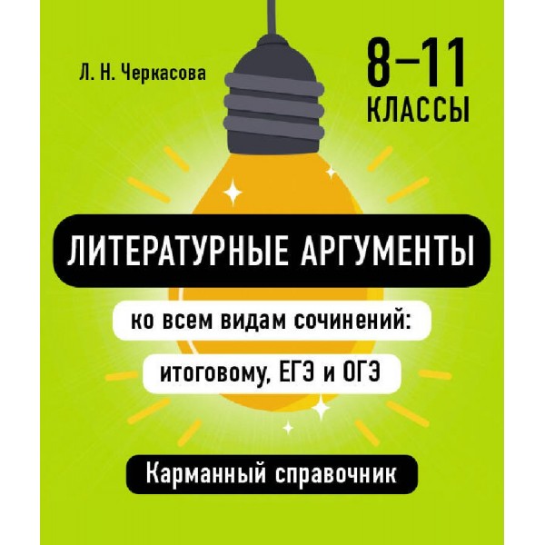 Литературные аргументы ко всем видам сочинений: итоговому, ЕГЭ и ОГЭ 8 - 11 классы. Справочник. Черкасова Л.Н. Эксмо
